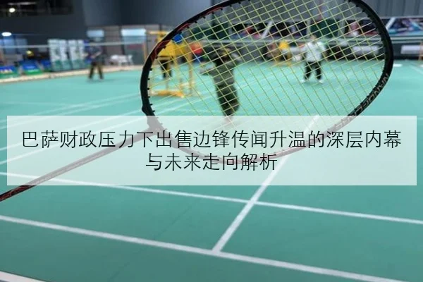 巴萨财政压力下出售边锋传闻升温的深层内幕与未来走向解析