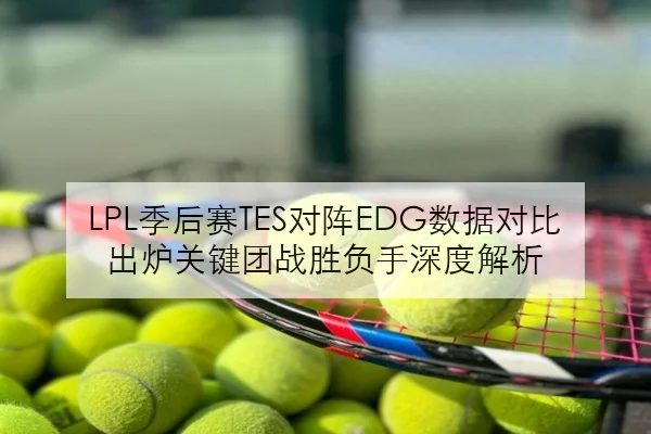 LPL季后赛TES对阵EDG数据对比出炉关键团战胜负手深度解析